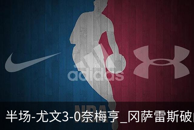 半场-尤文3-0奈梅亨 冈萨雷斯破门+造点门将格拉巴拉送助攻